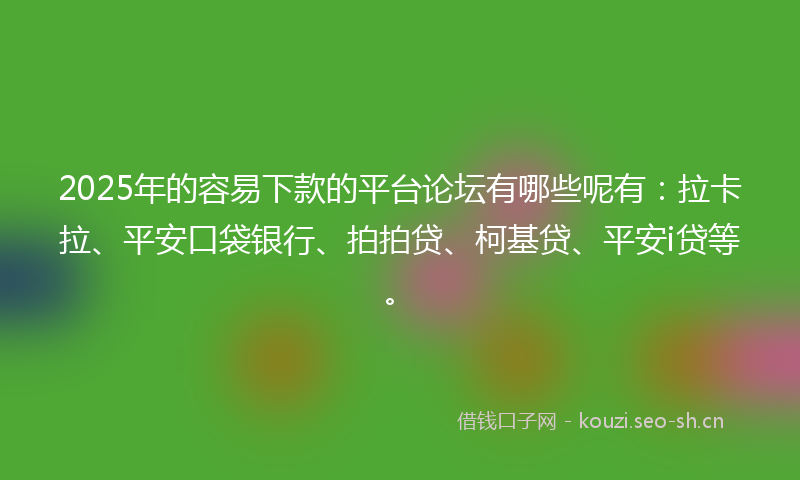 2025年的容易下款的平台论坛有哪些呢有：拉卡拉、平安口袋银行、拍拍贷、柯基贷、平安i贷等。