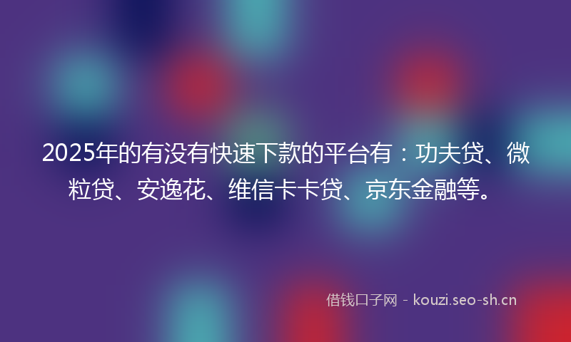 2025年的有没有快速下款的平台有：功夫贷、微粒贷、安逸花、维信卡卡贷、京东金融等。