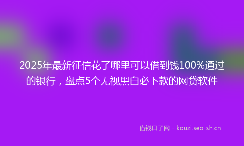 2025年最新征信花了哪里可以借到钱100%通过的银行，盘点5个无视黑白必下款的网贷软件
