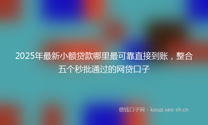 2025年最新小额贷款哪里最可靠直接到账，整合五个秒批通过的网贷口子