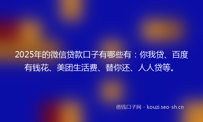 2025年的微信贷款口子有哪些有：你我贷、百度有钱花、美团生活费、替你还、人人贷等。