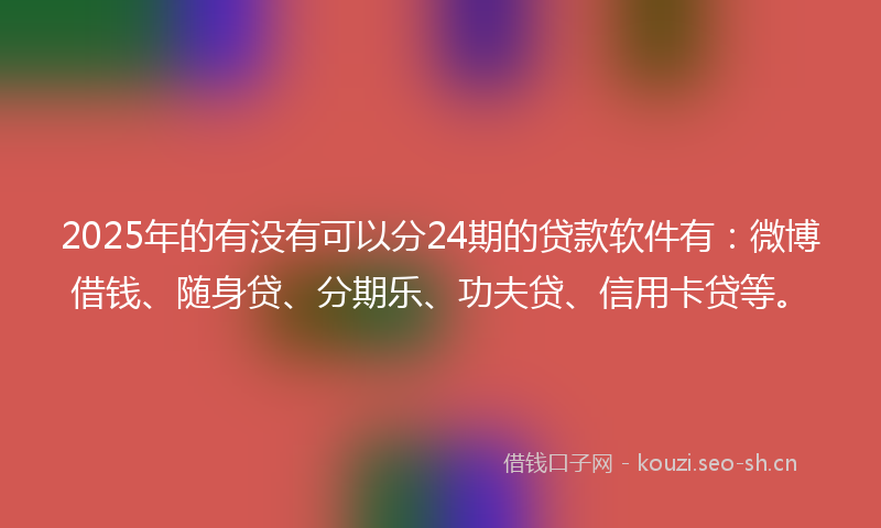 2025年的有没有可以分24期的贷款软件有：微博借钱、随身贷、分期乐、功夫贷、信用卡贷等。