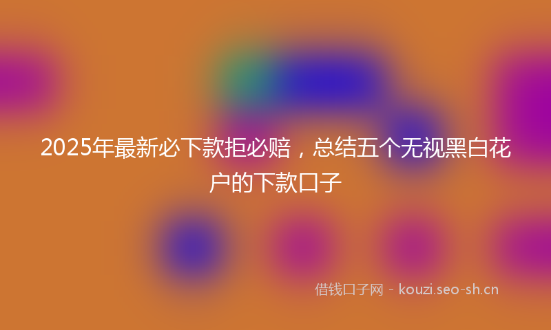 2025年最新必下款拒必赔，总结五个无视黑白花户的下款口子