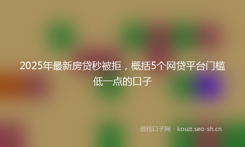 2025年最新房贷秒被拒，概括5个网贷平台门槛低一点的口子