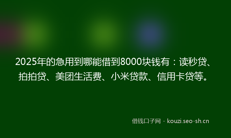 2025年的急用到哪能借到8000块钱有：读秒贷、拍拍贷、美团生活费、小米贷款、信用卡贷等。