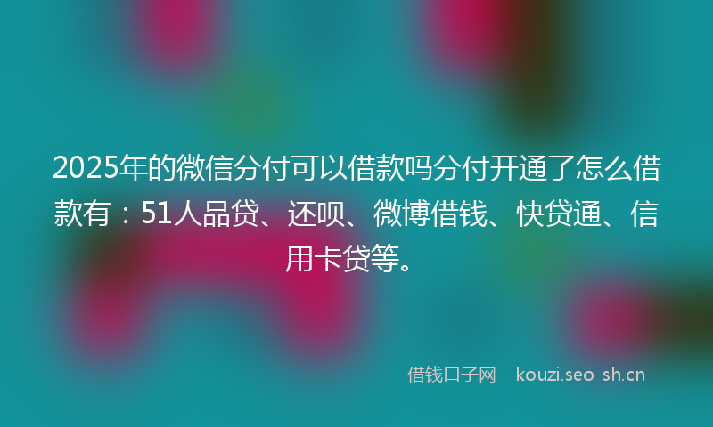 2025年的微信分付可以借款吗分付开通了怎么借款有：51人品贷、还呗、微博借钱、快贷通、信用卡贷等。