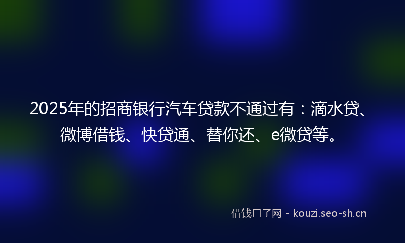 2025年的招商银行汽车贷款不通过有：滴水贷、微博借钱、快贷通、替你还、e微贷等。