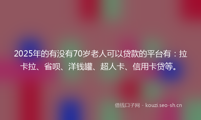 2025年的有没有70岁老人可以贷款的平台有：拉卡拉、省呗、洋钱罐、超人卡、信用卡贷等。