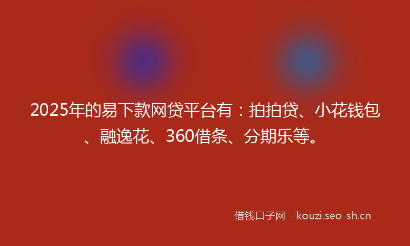 2025年的易下款网贷平台有：拍拍贷、小花钱包、融逸花、360借条、分期乐等。