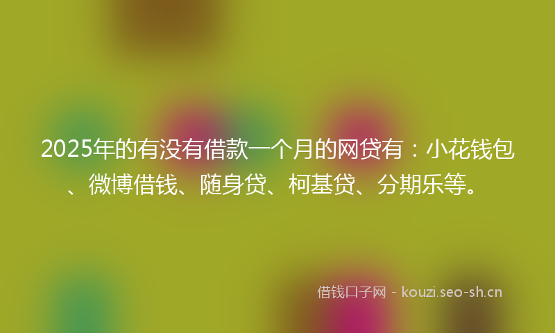 2025年的有没有借款一个月的网贷有：小花钱包、微博借钱、随身贷、柯基贷、分期乐等。
