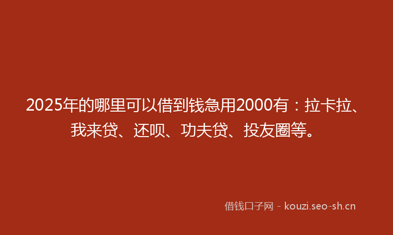 2025年的哪里可以借到钱急用2000有：拉卡拉、我来贷、还呗、功夫贷、投友圈等。