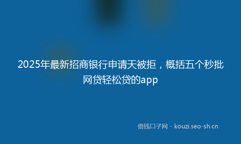 2025年最新招商银行申请天被拒，概括五个秒批网贷轻松贷的app