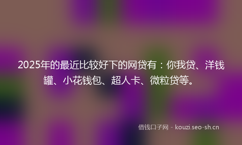 2025年的最近比较好下的网贷有：你我贷、洋钱罐、小花钱包、超人卡、微粒贷等。