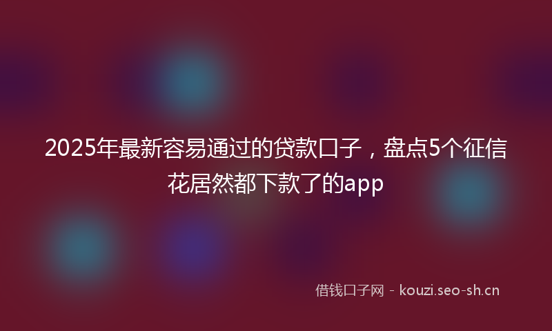 2025年最新容易通过的贷款口子，盘点5个征信花居然都下款了的app