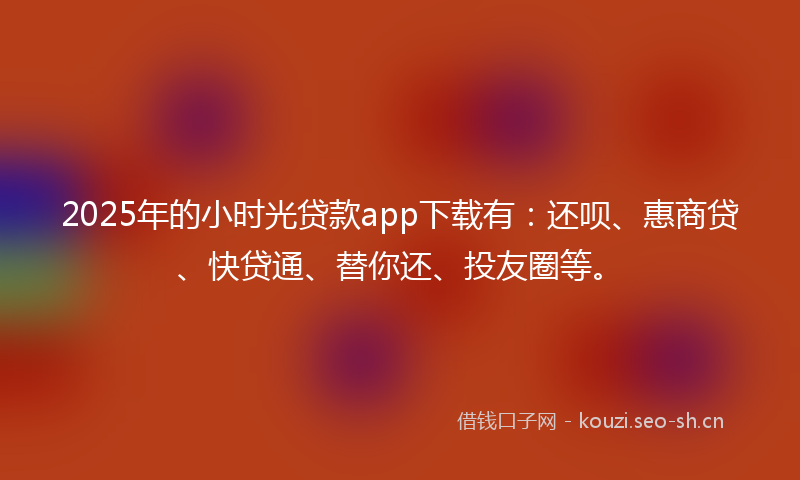 2025年的小时光贷款app下载有：还呗、惠商贷、快贷通、替你还、投友圈等。