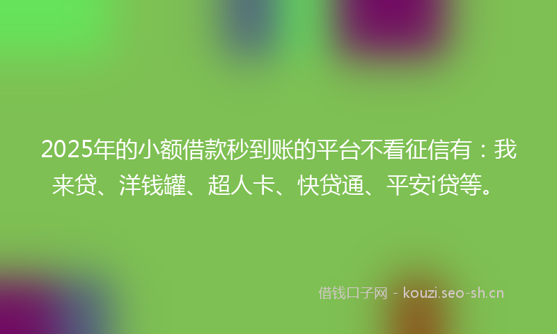 2025年的小额借款秒到账的平台不看征信有：我来贷、洋钱罐、超人卡、快贷通、平安i贷等。