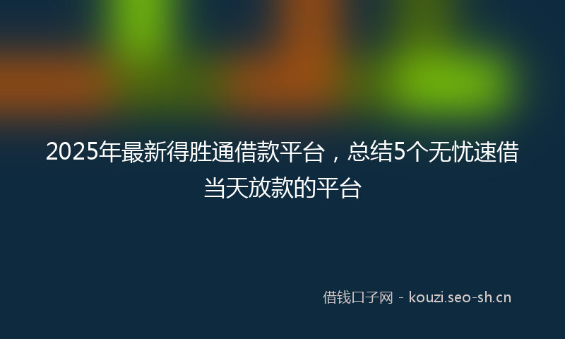 2025年最新得胜通借款平台，总结5个无忧速借当天放款的平台