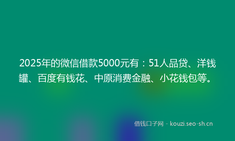 2025年的微信借款5000元有：51人品贷、洋钱罐、百度有钱花、中原消费金融、小花钱包等。