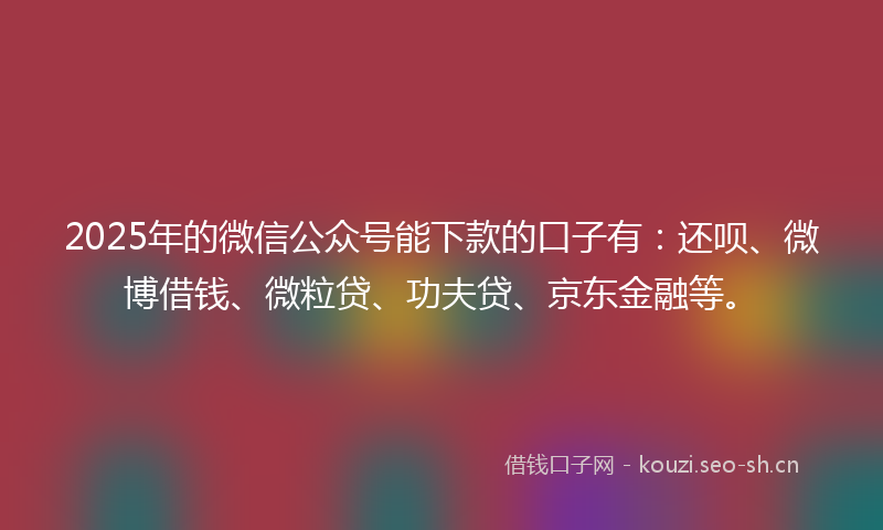 2025年的微信公众号能下款的口子有：还呗、微博借钱、微粒贷、功夫贷、京东金融等。