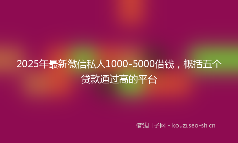2025年最新微信私人1000-5000借钱，概括五个贷款通过高的平台