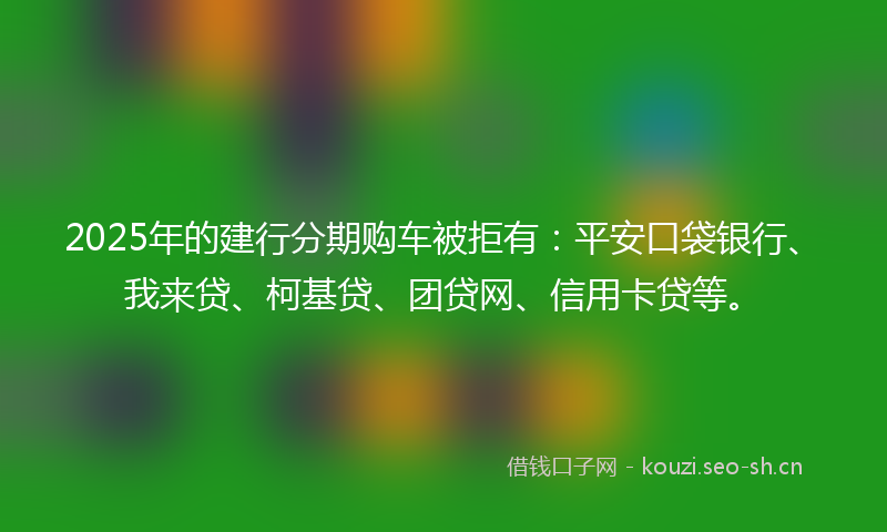 2025年的建行分期购车被拒有：平安口袋银行、我来贷、柯基贷、团贷网、信用卡贷等。