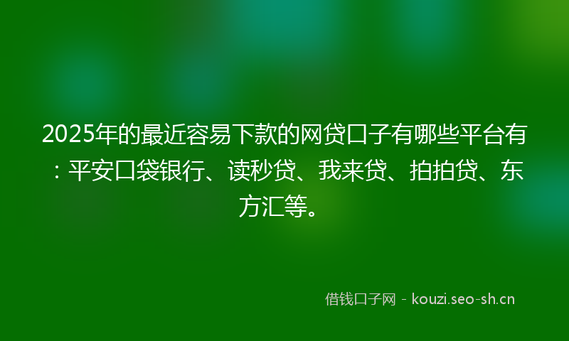 2025年的最近容易下款的网贷口子有哪些平台有：平安口袋银行、读秒贷、我来贷、拍拍贷、东方汇等。