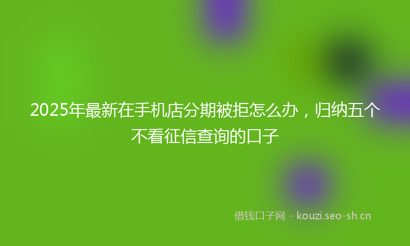 2025年最新在手机店分期被拒怎么办，归纳五个不看征信查询的口子