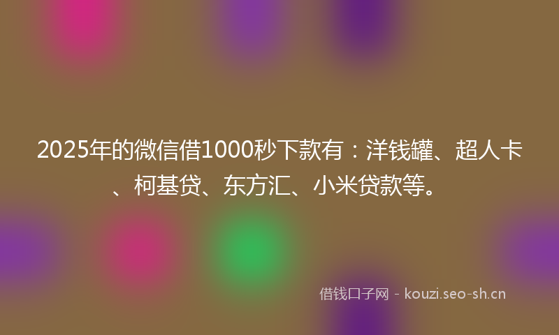 2025年的微信借1000秒下款有：洋钱罐、超人卡、柯基贷、东方汇、小米贷款等。