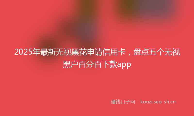 2025年最新无视黑花申请信用卡，盘点五个无视黑户百分百下款app