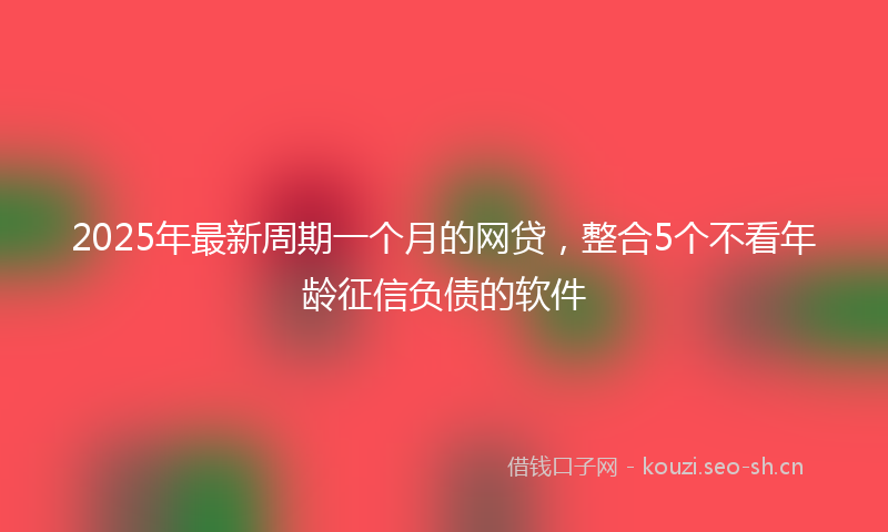 2025年最新周期一个月的网贷,整合5个不看年龄征信负债的软件