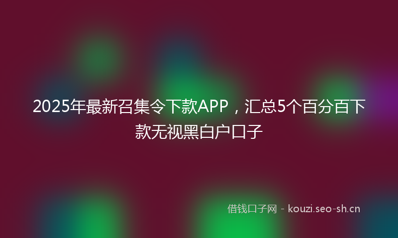 2025年最新召集令下款APP，汇总5个百分百下款无视黑白户口子