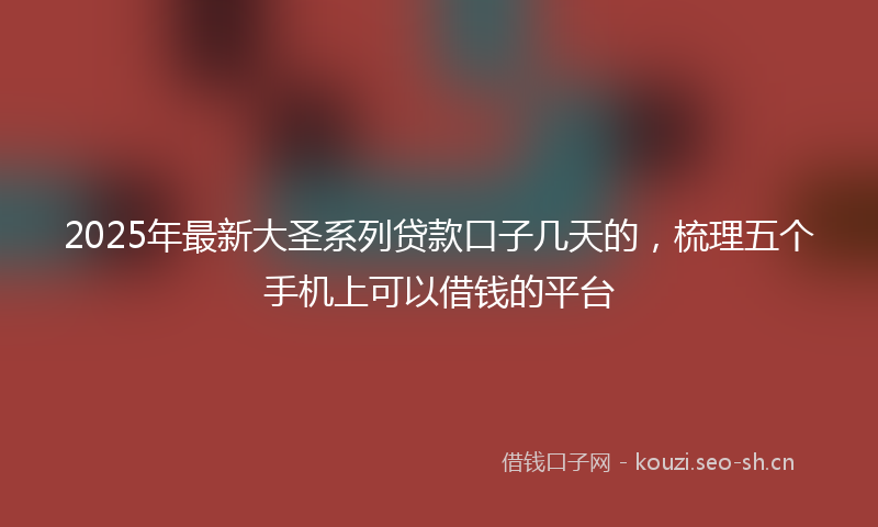 2025年最新大圣系列贷款口子几天的，梳理五个手机上可以借钱的平台