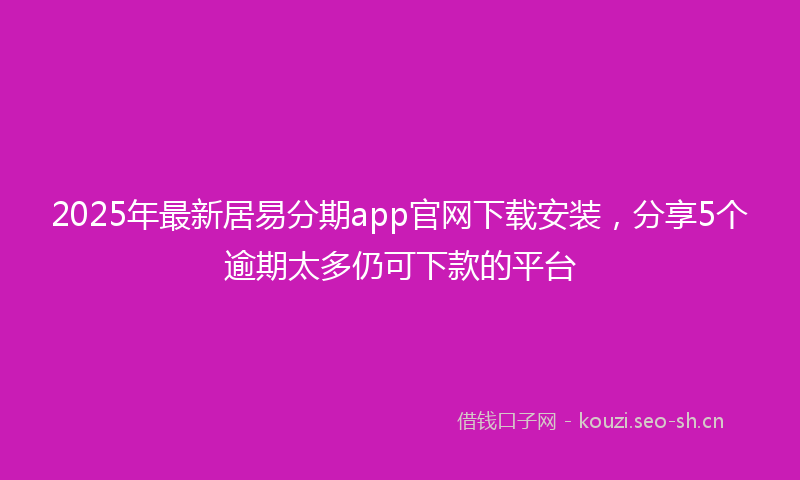 2025年最新居易分期app官网下载安装，分享5个逾期太多仍可下款的平台