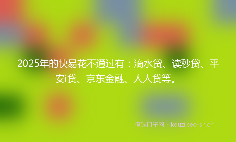 2025年的快易花不通过有：滴水贷、读秒贷、平安i贷、京东金融、人人贷等。