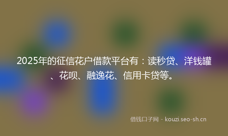2025年的征信花户借款平台有：读秒贷、洋钱罐、花呗、融逸花、信用卡贷等。