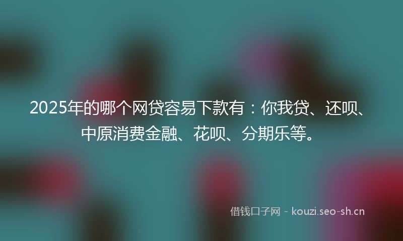 2025年的哪个网贷容易下款有：你我贷、还呗、中原消费金融、花呗、分期乐等。