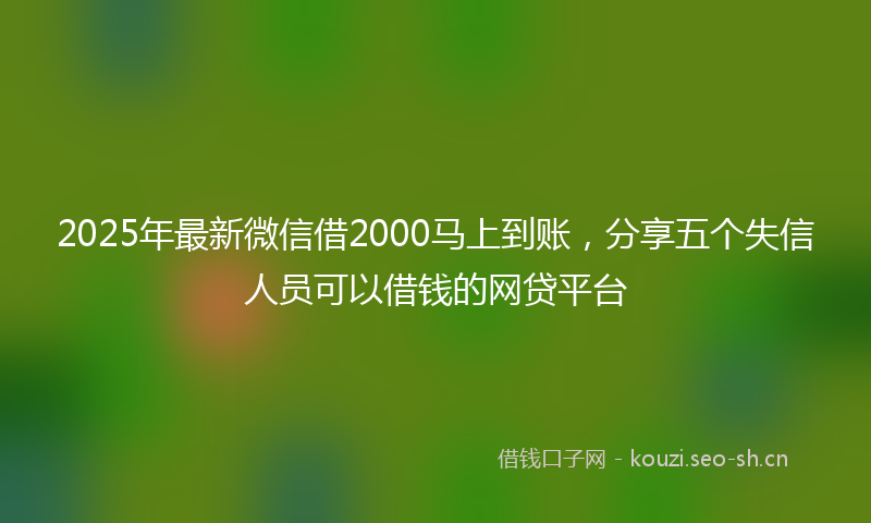 2025年最新微信借2000马上到账，分享五个失信人员可以借钱的网贷平台