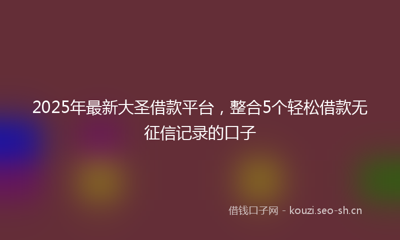 2025年最新大圣借款平台，整合5个轻松借款无征信记录的口子
