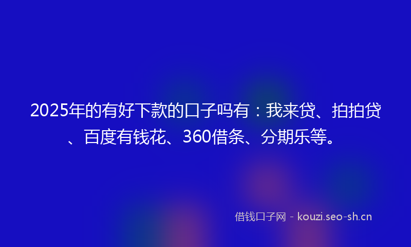 2025年的有好下款的口子吗有：我来贷、拍拍贷、百度有钱花、360借条、分期乐等。