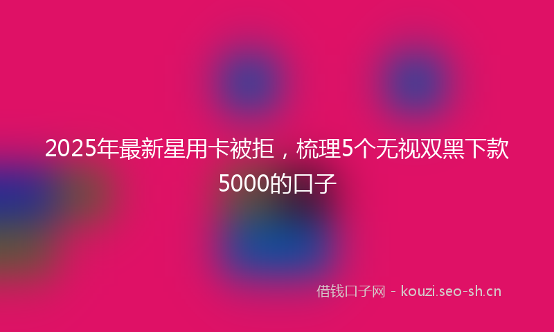 2025年最新星用卡被拒，梳理5个无视双黑下款5000的口子
