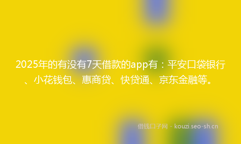2025年的有没有7天借款的app有：平安口袋银行、小花钱包、惠商贷、快贷通、京东金融等。