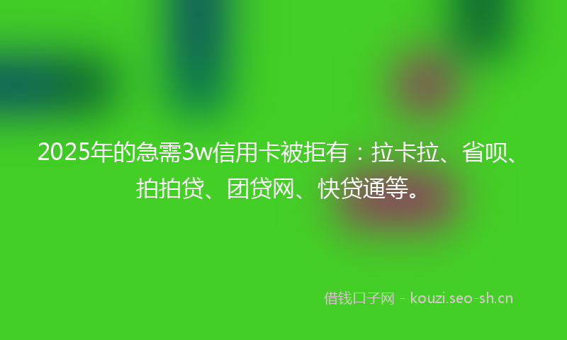 2025年的急需3w信用卡被拒有：拉卡拉、省呗、拍拍贷、团贷网、快贷通等。