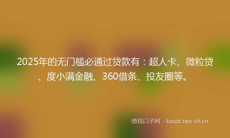 2025年的无门槛必通过贷款有：超人卡、微粒贷、度小满金融、360借条、投友圈等。