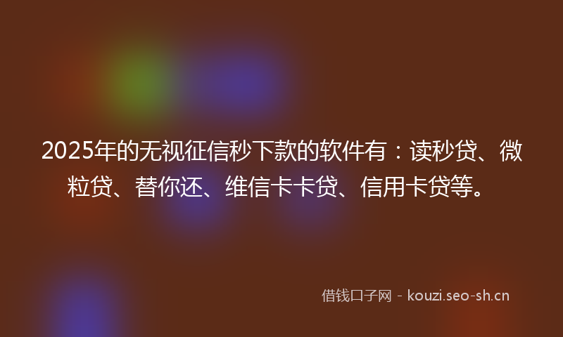 2025年的无视征信秒下款的软件有：读秒贷、微粒贷、替你还、维信卡卡贷、信用卡贷等。