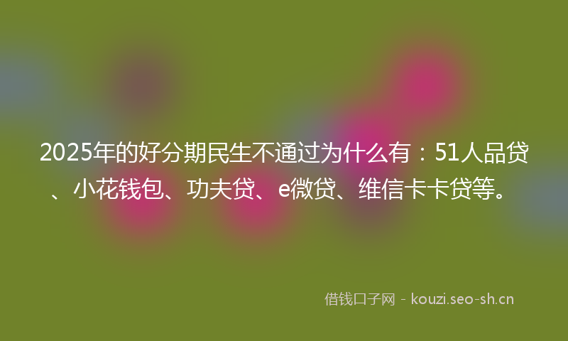 2025年的好分期民生不通过为什么有：51人品贷、小花钱包、功夫贷、e微贷、维信卡卡贷等。