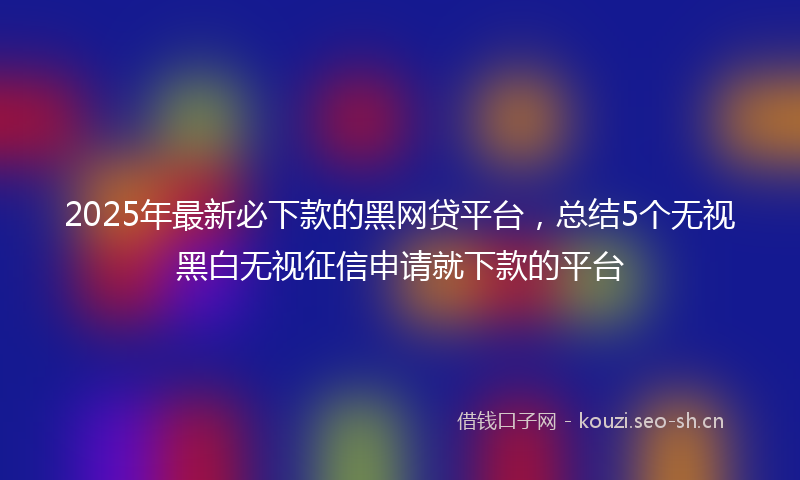 2025年最新必下款的黑网贷平台，总结5个无视黑白无视征信申请就下款的平台