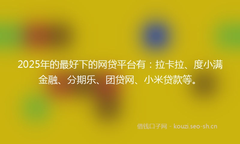 2025年的最好下的网贷平台有：拉卡拉、度小满金融、分期乐、团贷网、小米贷款等。