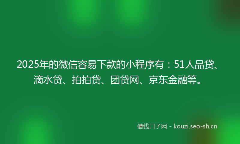 2025年的微信容易下款的小程序有：51人品贷、滴水贷、拍拍贷、团贷网、京东金融等。