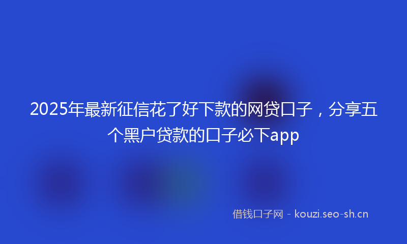 2025年最新征信花了好下款的网贷口子，分享五个黑户贷款的口子必下app