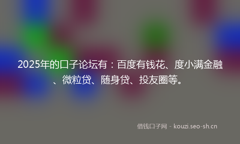 2025年的口子论坛有：百度有钱花、度小满金融、微粒贷、随身贷、投友圈等。